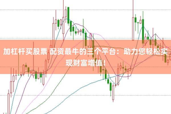 加杠杆买股票 配资最牛的三个平台：助力您轻松实现财富增值！