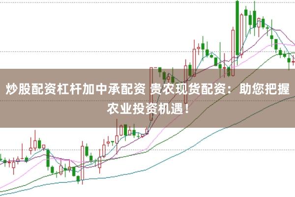 炒股配资杠杆加中承配资 贵农现货配资：助您把握农业投资机遇！