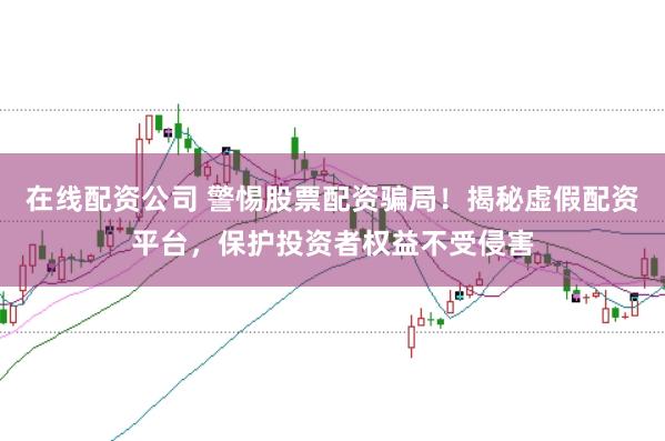 在线配资公司 警惕股票配资骗局！揭秘虚假配资平台，保护投资者权益不受侵害