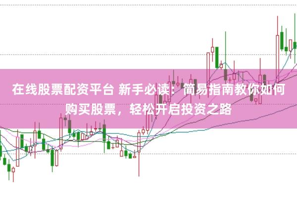 在线股票配资平台 新手必读：简易指南教你如何购买股票，轻松开启投资之路