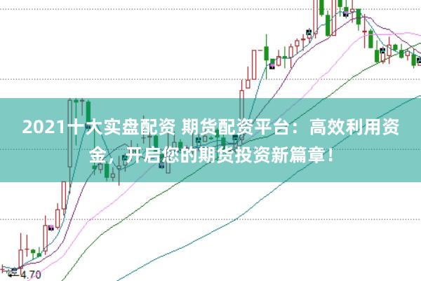 2021十大实盘配资 期货配资平台：高效利用资金，开启您的期货投资新篇章！