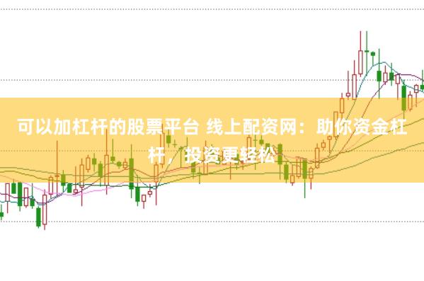 可以加杠杆的股票平台 线上配资网：助你资金杠杆，投资更轻松