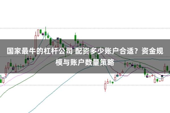 国家最牛的杠杆公司 配资多少账户合适？资金规模与账户数量策略