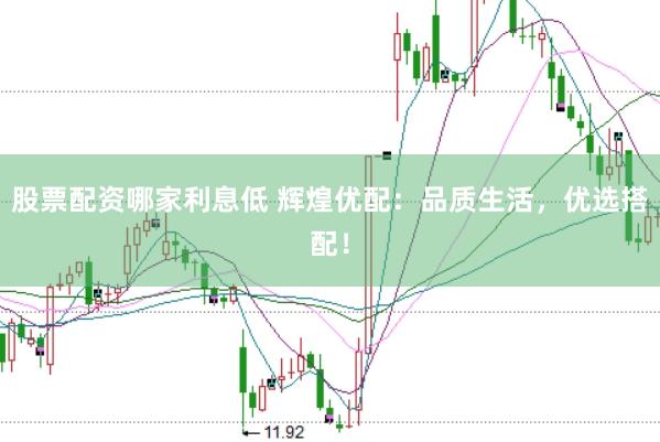 股票配资哪家利息低 辉煌优配：品质生活，优选搭配！