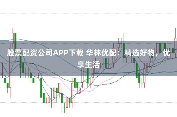 股票配资公司APP下载 华林优配：精选好物，优享生活