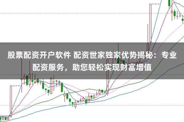 股票配资开户软件 配资世家独家优势揭秘：专业配资服务，助您轻松实现财富增值