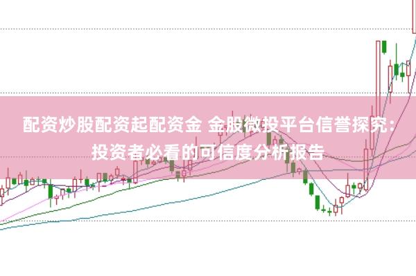 配资炒股配资起配资金 金股微投平台信誉探究：投资者必看的可信度分析报告