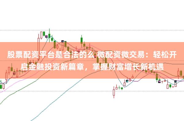股票配资平台是合法的么 微配资微交易：轻松开启金融投资新篇章，掌握财富增长新机遇