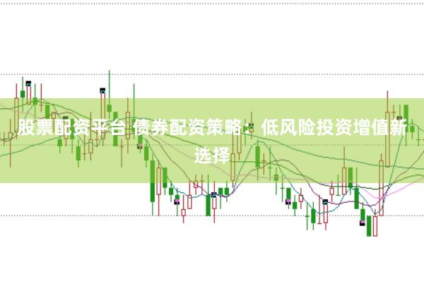 股票配资平台 债券配资策略：低风险投资增值新选择