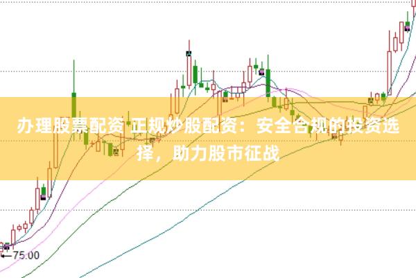 办理股票配资 正规炒股配资：安全合规的投资选择，助力股市征战