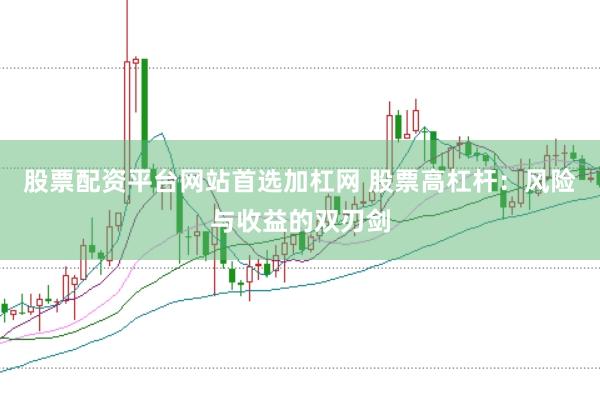 股票配资平台网站首选加杠网 股票高杠杆：风险与收益的双刃剑