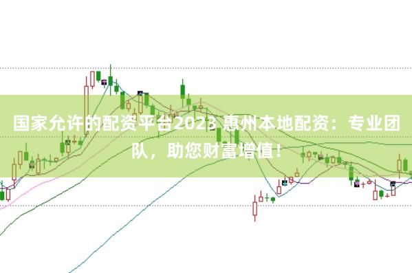 国家允许的配资平台2023 惠州本地配资：专业团队，助您财富增值！