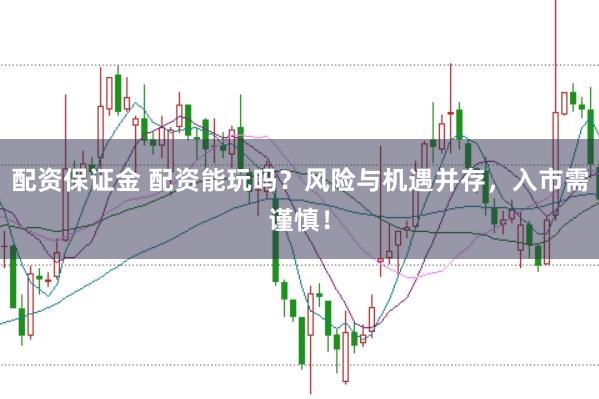配资保证金 配资能玩吗？风险与机遇并存，入市需谨慎！