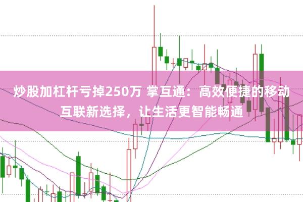炒股加杠杆亏掉250万 掌互通：高效便捷的移动互联新选择，让生活更智能畅通