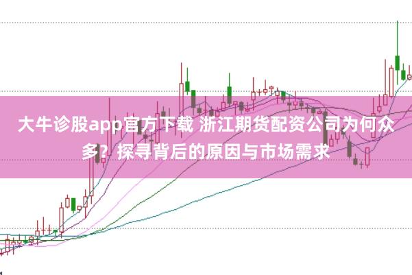 大牛诊股app官方下载 浙江期货配资公司为何众多？探寻背后的原因与市场需求