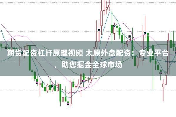 期货配资杠杆原理视频 太原外盘配资：专业平台，助您掘金全球市场