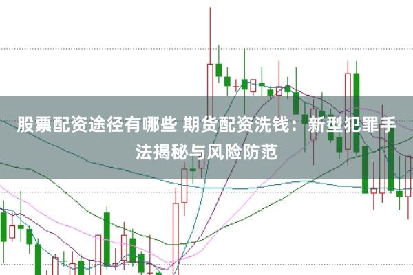 股票配资途径有哪些 期货配资洗钱：新型犯罪手法揭秘与风险防范