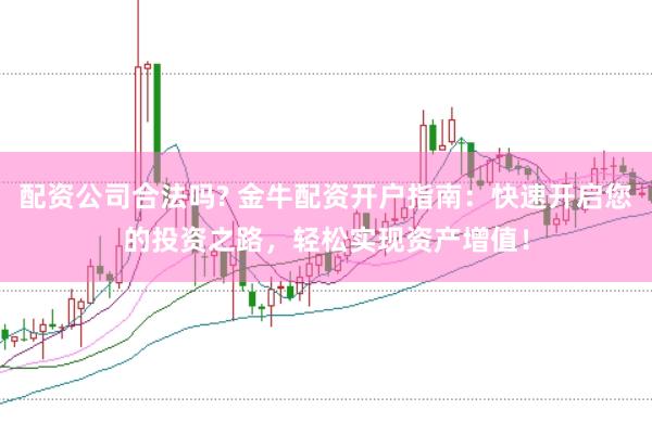 配资公司合法吗? 金牛配资开户指南：快速开启您的投资之路，轻松实现资产增值！