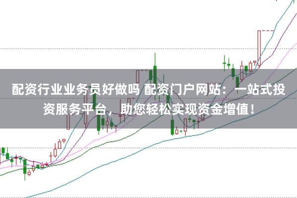 配资行业业务员好做吗 配资门户网站：一站式投资服务平台，助您轻松实现资金增值！