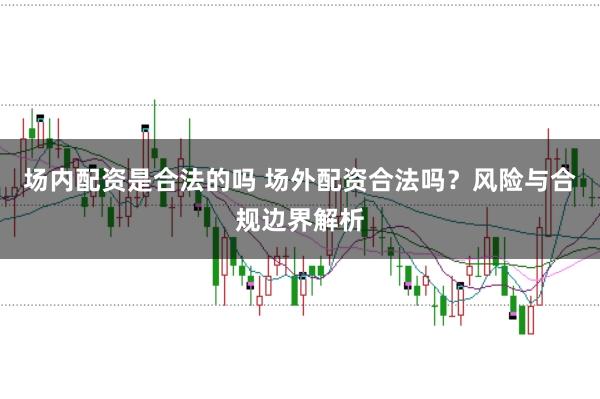 场内配资是合法的吗 场外配资合法吗？风险与合规边界解析