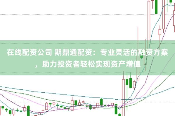 在线配资公司 期鼎通配资：专业灵活的融资方案，助力投资者轻松实现资产增值