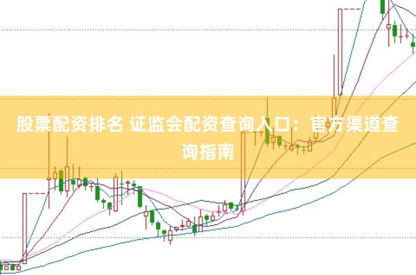 股票配资排名 证监会配资查询入口：官方渠道查询指南