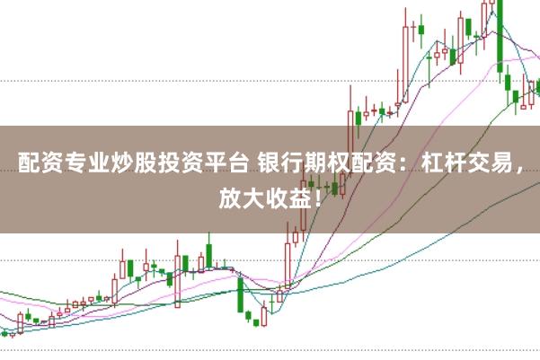 配资专业炒股投资平台 银行期权配资：杠杆交易，放大收益！