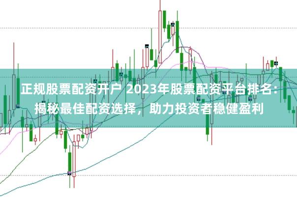 正规股票配资开户 2023年股票配资平台排名：揭秘最佳配资选择，助力投资者稳健盈利
