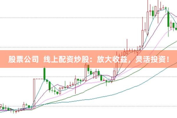 股票公司  线上配资炒股：放大收益，灵活投资！