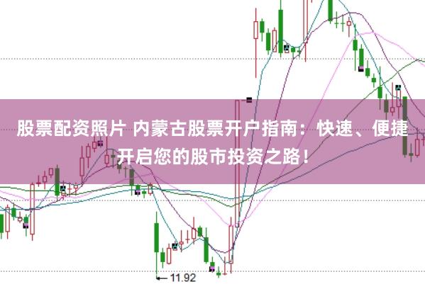 股票配资照片 内蒙古股票开户指南：快速、便捷开启您的股市投资之路！