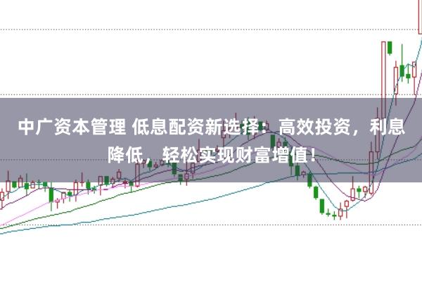 中广资本管理 低息配资新选择：高效投资，利息降低，轻松实现财富增值！
