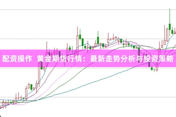 配资操作  黄金期货行情：最新走势分析与投资策略