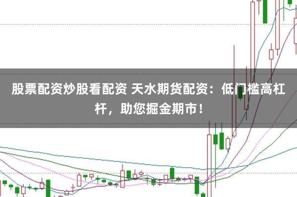 股票配资炒股看配资 天水期货配资：低门槛高杠杆，助您掘金期市！