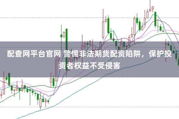 配查网平台官网 警惕非法期货配资陷阱，保护投资者权益不受侵害