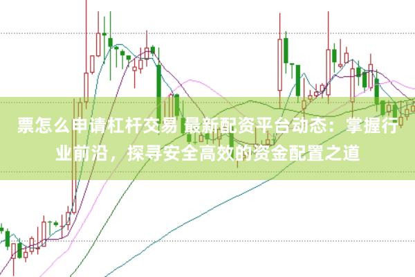 票怎么申请杠杆交易 最新配资平台动态：掌握行业前沿，探寻安全高效的资金配置之道