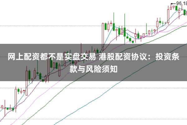 网上配资都不是实盘交易 港股配资协议：投资条款与风险须知