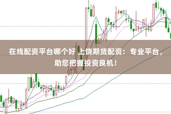 在线配资平台哪个好 上饶期货配资：专业平台，助您把握投资良机！