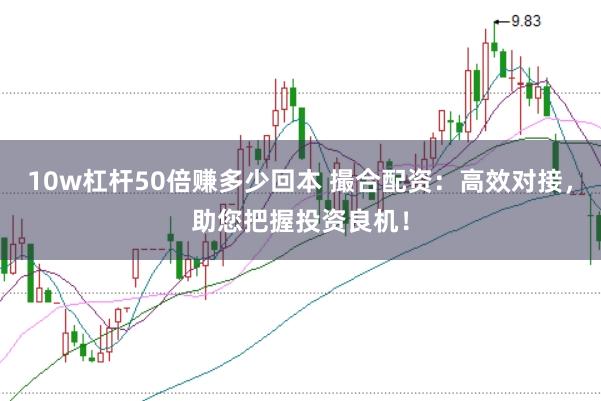 10w杠杆50倍赚多少回本 撮合配资：高效对接，助您把握投资良机！