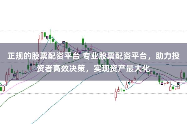 正规的股票配资平台 专业股票配资平台，助力投资者高效决策，实现资产最大化