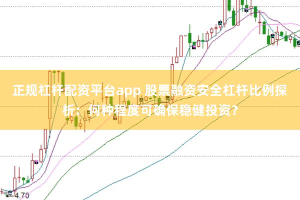 正规杠杆配资平台app 股票融资安全杠杆比例探析：何种程度可确保稳健投资？