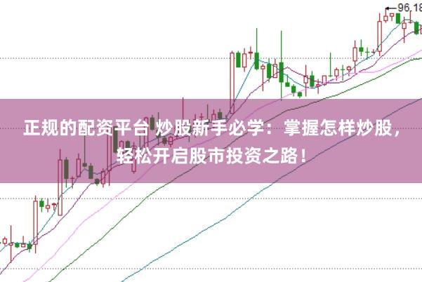 正规的配资平台 炒股新手必学：掌握怎样炒股，轻松开启股市投资之路！