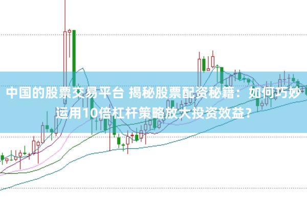 中国的股票交易平台 揭秘股票配资秘籍：如何巧妙运用10倍杠杆策略放大投资效益？