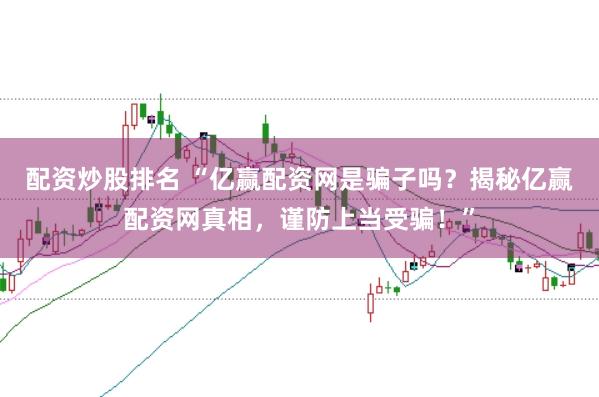 配资炒股排名 “亿赢配资网是骗子吗？揭秘亿赢配资网真相，谨防上当受骗！”