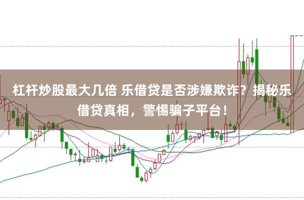 杠杆炒股最大几倍 乐借贷是否涉嫌欺诈？揭秘乐借贷真相，警惕骗子平台！