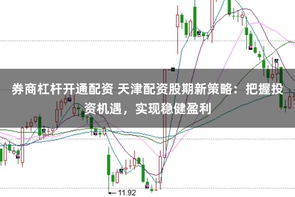券商杠杆开通配资 天津配资股期新策略：把握投资机遇，实现稳健盈利
