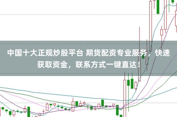 中国十大正规炒股平台 期货配资专业服务，快速获取资金，联系方式一键直达！