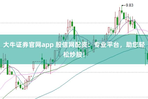 大牛证券官网app 股信网配资：专业平台，助您轻松炒股！