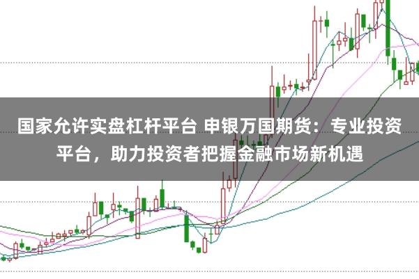 国家允许实盘杠杆平台 申银万国期货：专业投资平台，助力投资者把握金融市场新机遇