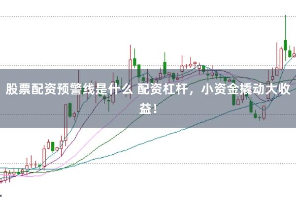 股票配资预警线是什么 配资杠杆，小资金撬动大收益！