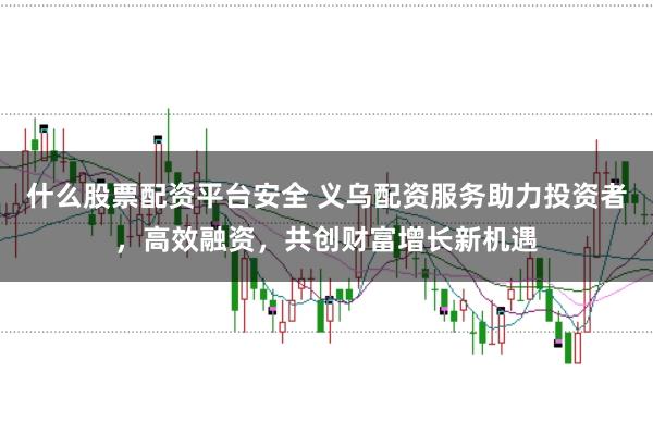 什么股票配资平台安全 义乌配资服务助力投资者，高效融资，共创财富增长新机遇